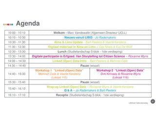 67
Agenda
10:00 - 10:10 Welkom - Marc Vandewalle (Algemeen Directeur UCLL)
10:10 - 10:30 Nieuws vanuit LIBIS - Jo Rademakers
10:30 - 11:30 Alma & Limo Update - Bart Peeters & Veerle Kerstens
11:30 - 12:30 Digitaal materiaal in Alma en Limo – Gijs Noels & Evy De Wulf
12:30 - 13:30 Lunch (Studielandschap S-blok - 1ste verdieping)
13:30 - 14:00 Digitale participatie in Erfgoed. Van Storytelling tot Citizen Science – Roxanne Wyns
14:00 – 14:30 Linked (Open) Data Intro – Bart Peeters & Mehmet Celik
14:30 – 14:40 Pauze (wissel)
14:40 - 15:30
Workshop 1 “Linked (Open) Data”
Mehmet Celik & Veerle Kerstens
(Lokaal 115)
Workshop 2 “Linked (Open) Data”
Dirk Kinnaes & Roxanne Wyns
(Lokaal 116)
15:30 - 15:40 Pauze (wissel)
15:40 - 16:10
Wrap-up Linked (Open) Data – Roxanne Wyns & Veerle Kerstens
Q & A – Jo Rademakers & Bart Peeters
16:10 - 17:10 Receptie (Studielandschap S-blok - 1ste verdieping)
LIBISnet Gebruikersdag
 