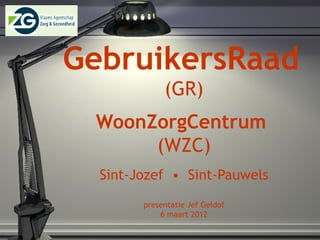 GebruikersRaad   (GR) WoonZorgCentrum   (WZC) Sint-Jozef  •  Sint-Pauwels presentatie Jef Geldof 6 maart 2012 