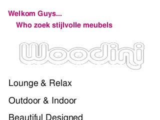 Welkom Guys... 
Who zoek stijlvolle meubels 
Lounge & Relax 
Outdoor & Indoor 
Beautiful Designed 
 