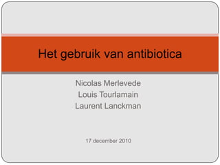 Nicolas Merlevede Louis Tourlamain LaurentLanckman Het gebruik van antibiotica 17 december 2010 