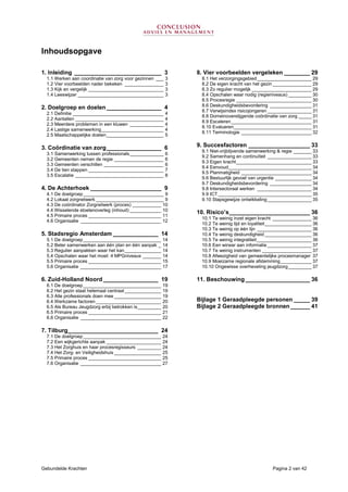 Gebundelde Krachten Pagina 2 van 42
Inhoudsopgave
1. Inleiding ___________________________ 3
1.1 Werken aan coordinatie van zorg voor gezinnen ___ 3
1.2 Vier voorbeelden nader bekeken _______________ 3
1.3 Kijk en vergelijk _____________________________ 3
1.4 Leeswijzer _________________________________ 3
2. Doelgroep en doelen_________________ 4
2.1 Definitie ___________________________________ 4
2.2 Aantallen __________________________________ 4
2.3 Meerdere problemen in een kluwen _____________ 4
2.4 Lastige samenwerking________________________ 4
2.5 Maatschappelijke doelen______________________ 5
3. Coördinatie van zorg_________________ 6
3.1 Samenwerking tussen professionals_____________ 6
3.2 Gemeenten nemen de regie ___________________ 6
3.3 Gemeenten verschillen _______________________ 6
3.4 De tien stappen _____________________________ 7
3.5 Escalatie __________________________________ 8
4. De Achterhoek ______________________ 9
4.1 De doelgroep_______________________________ 9
4.2 Lokaal zorgnetwerk __________________________ 9
4.3 De coördinator Zorgnetwerk (proces) ___________ 10
4.4 Wisselende stoelenoverleg (inhoud) ____________ 10
4.5 Primaire proces ____________________________ 11
4.6 Organisatie _______________________________ 12
5. Stadsregio Amsterdam ______________ 14
5.1 De doelgroep______________________________ 14
5.2 Beter samenwerken aan één plan en één aanpak _ 14
5.3 Regulier aanpakken waar het kan______________ 14
5.4 Opschalen waar het moet: 4 MPGniveaus _______ 14
5.5 Primaire proces ____________________________ 15
5.6 Organisatie _______________________________ 17
6. Zuid-Holland Noord _________________ 19
6.1 De doelgroep______________________________ 19
6.2 Het gezin staat helemaal centraal ______________ 19
6.3 Alle professionals doen mee __________________ 19
6.4 Werkzame factoren _________________________ 20
6.5 Als Bureau Jeugdzorg erbij betrokken is_________ 20
6.5 Primaire proces ____________________________ 21
6.6 Organisatie _______________________________ 22
7. Tilburg____________________________ 24
7.1 De doelgroep______________________________ 24
7.2 Een wijkgerichte aanpak _____________________ 24
7.3 Het Zorghuis en haar procesregisseurs _________ 24
7.4 Het Zorg- en Veiligheidshuis __________________ 25
7.5 Primaire proces ____________________________ 25
7.6 Organisatie _______________________________ 27
8. Vier voorbeelden vergeleken ________ 29
8.1 Het verzorgingsgebied_____________________ 29
8.2 De eigen kracht van het gezin _______________ 29
8.3 Zo regulier mogelijk _______________________ 29
8.4 Opschalen waar nodig (regieniveaus) _________ 30
8.5 Procesregie _____________________________ 30
8.6 Deskundigheidsbevordering ________________ 31
8.7 Verwijsindex risicojongeren _________________ 31
8.8 Domeinoverstijgende coördinatie van zorg _____ 31
8.9 Escaleren_______________________________ 31
8.10 Evalueren______________________________ 31
8.11 Terminologie ___________________________ 32
9. Succesfactoren ___________________ 33
9.1 Niet-vrijblijvende samenwerking & regie _______ 33
9.2 Samenhang en continuïteit _________________ 33
9.3 Eigen kracht_____________________________ 33
9.4 Eenvoud________________________________ 34
9.5 Planmatigheid ___________________________ 34
9.6 Bestuurlijk gevoel van urgentie ______________ 34
9.7 Deskundigheidsbevordering ________________ 34
9.8 Intersectoraal werken _____________________ 34
9.9 ICT ____________________________________ 35
9.10 Stapsgewijze ontwikkeling_________________ 35
10. Risico’s_________________________ 36
10.1 Te weinig inzet eigen kracht _______________ 36
10.2 Te weinig tijd en loyaliteit__________________ 36
10.3 Te weinig op één lijn _____________________ 36
10.4 Te weinig deskundigheid __________________ 36
10.5 Te weinig integraliteit_____________________ 36
10.6 Een wirwar aan informatie _________________ 37
10.7 Te weinig instrumenten ___________________ 37
10.8 Afwezigheid van gemeentelijke procesmanager 37
10.9 Moeizame regionale afstemming____________ 37
10.10 Ongewisse overheveling jeugdzorg_________ 37
11. Beschouwing____________________ 36
Bijlage 1 Geraadpleegde personen _____ 39
Bijlage 2 Geraadpleegde bronnen ______ 41
 