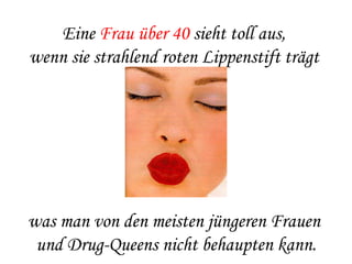 Eine  Frau über 40  sieht toll aus,  wenn sie strahlend roten Lippenstift trägt  was man von den meisten jüngeren Frauen  und Drug-Queens nicht behaupten kann. 