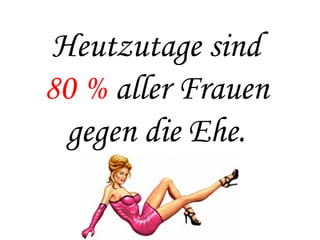 Heutzutage sind  80 %  aller Frauen  gegen die Ehe.   