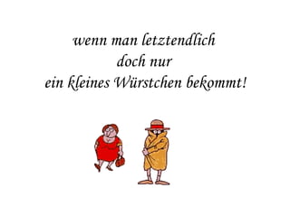 wenn man letztendlich  doch nur  ein kleines Würstchen bekommt! 
