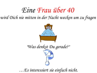 Eine  Frau über 40   wird Dich nie mitten in der Nacht wecken um zu fragen  "Was denkst Du gerade?"  … Es interessiert sie einfach nicht. 