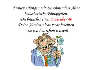 Frauen erlangen mit zunehmendem Alter  hellseherische Fähigkeiten.  Du brauchst einer  Frau über 40   Deine Sünden nicht mehr beichten  - sie wird es schon wissen! 