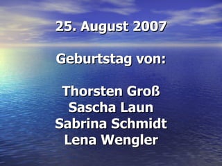 25. August 2007 Geburtstag von: Thorsten Groß Sascha Laun Sabrina Schmidt Lena Wengler 
