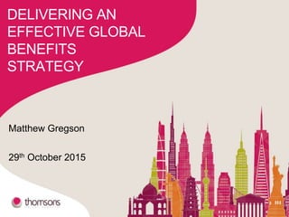 Presenter [name]
[Date]
DELIVERING AN
EFFECTIVE GLOBAL
BENEFITS
STRATEGY
Matthew Gregson
29th October 2015
 
