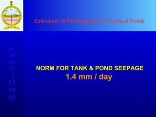 Estimation Of Recharge Due To Tanks & Ponds G E C – 1 9 9 7 NORM FOR TANK & POND SEEPAGE 1.4 mm / day 