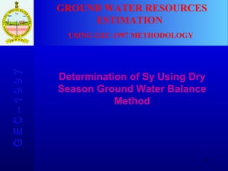 G E C – 1 9 9 7 Determination of Sy Using Dry Season Ground Water Balance Method GROUND WATER RESOURCES ESTIMATION  USING GEC-1997 METHODOLOGY 
