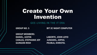 Create Your Own
Invention
GEE-LIVING IN THE IT ERA
GROUP NO. 5 BIT 2C NIGHT COMPUTER
GROUP MEMBERS:
DANIEL, JUSTIN LABORTE, JOHN LOYD
CANLAS, STEPHANIE JOY JUMAMIL, JOPHIL
GUNGOB IRISH PEUBLA, KHRISTEL
 