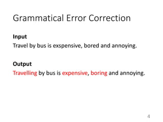 Grammatical Error Correction
Input
Travel by bus is exspensive, bored and annoying.
Output
Travelling by bus is expensive, boring and annoying.
4
 