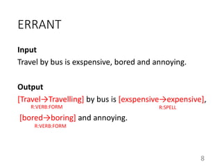 ERRANT
Input
Travel by bus is exspensive, bored and annoying.
Output
[Travel→Travelling] by bus is [exspensive→expensive],
[bored→boring] and annoying.
8
R:SPELL
R:VERB:FORM
R:VERB:FORM
 
