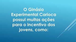 O Ginásio
Experimental Carioca
possui muitas ações
para o incentivo dos
jovens, como:

 