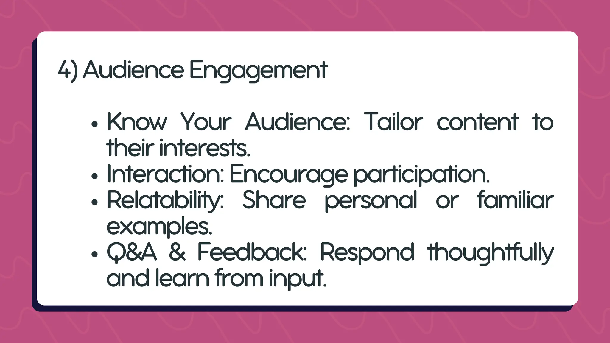 4)AudienceEngagement
Know Your Audience: Tailor content to
theirinterests.
Interaction:Encourageparticipation.
Relatability: Share personal or familiar
examples.
Q&A & Feedback: Respond thoughtfully
andlearnfrominput.
 