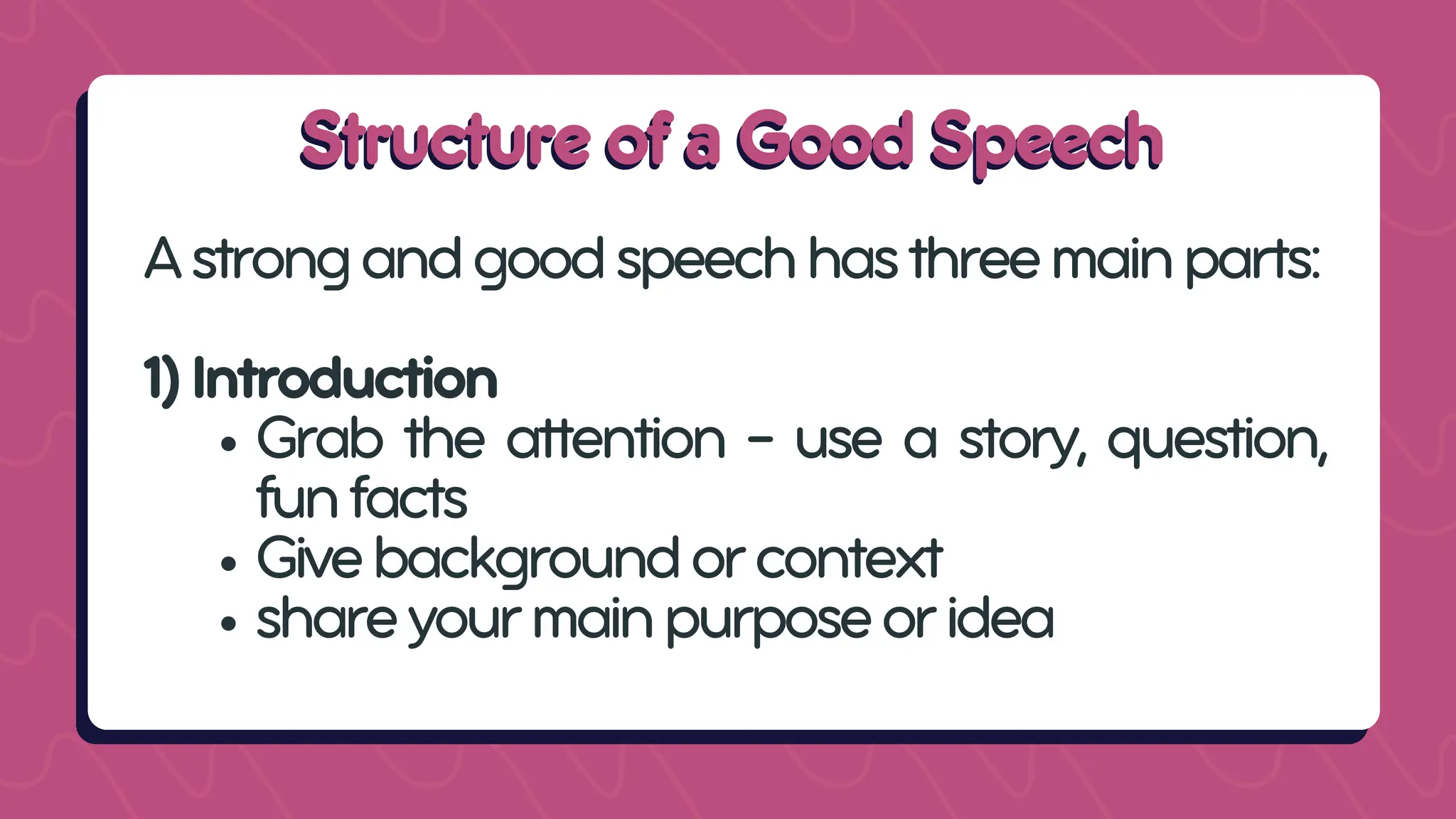 Structure of a Good Speech
Structure of a Good Speech
Astrongandgoodspeechhasthreemainparts:
1)Introduction
Grab the attention - use a story, question,
funfacts
Givebackgroundorcontext
shareyourmainpurposeoridea
 