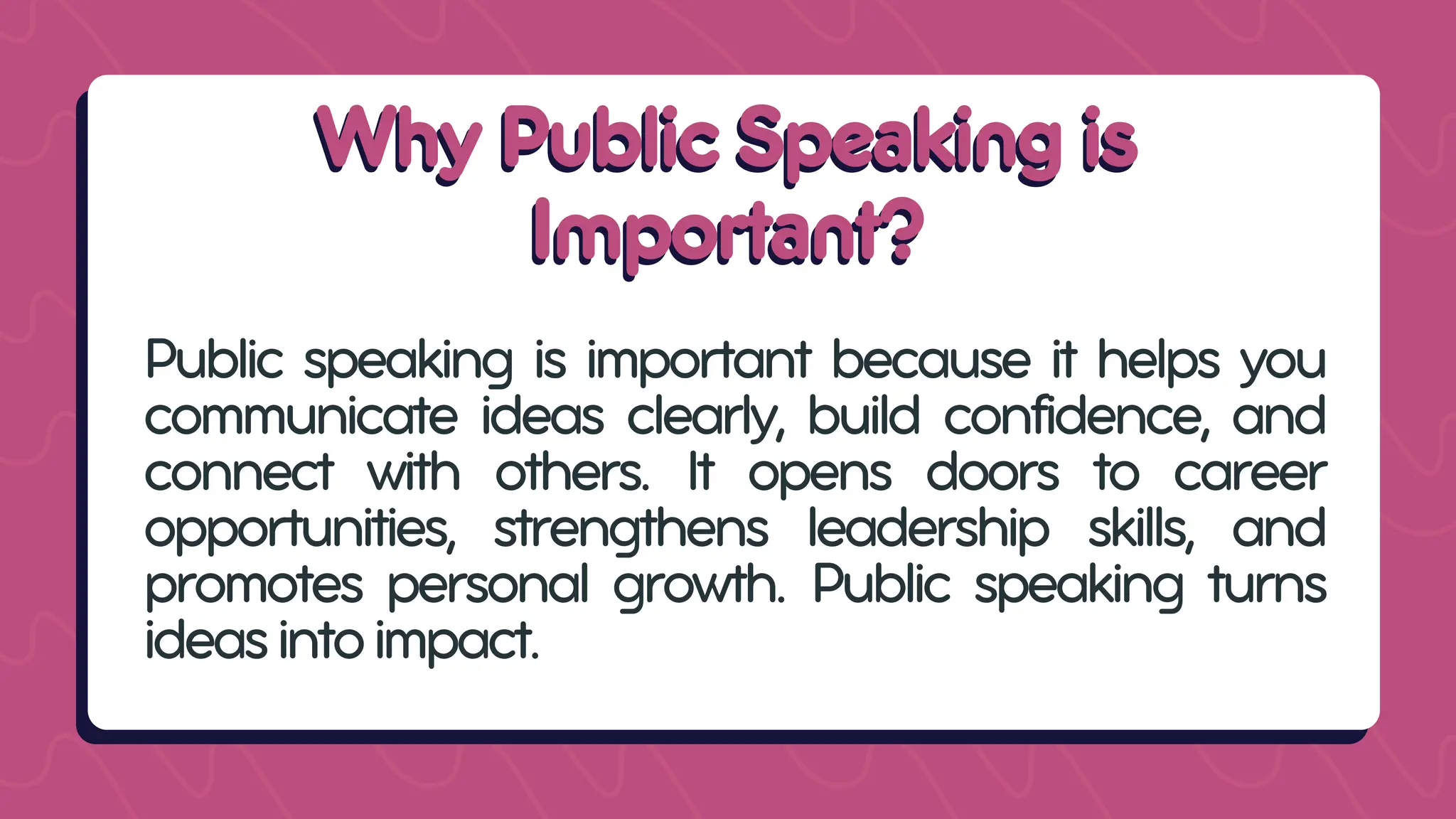 Why Public Speaking is
Why Public Speaking is
Important?
Important?
Public speaking is important because it helps you
communicate ideas clearly, build confidence, and
connect with others. It opens doors to career
opportunities, strengthens leadership skills, and
promotes personal growth. Public speaking turns
ideasintoimpact.
 