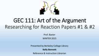 GEC 111: Art of the Argument
Researching for Reaction Papers #1 & #2
Prof. Baxter
WINTER 2015
Presented by Berkeley College Library
Kelly Bennett
Reference & Instruction Librarian
 