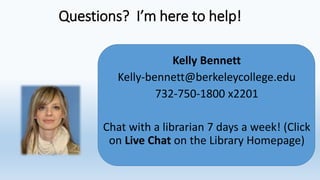 Questions? I’m here to help!
Kelly Bennett
Kelly-bennett@berkeleycollege.edu
732-750-1800 x2201
Chat with a librarian 7 days a week! (Click
on Live Chat on the Library Homepage)
 