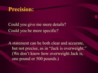 Precision:
Could you give me more details?
Could you be more specific?
A statement can be both clear and accurate,
but not precise, as in “Jack is overweight.”
(We don’t know how overweight Jack is,
one pound or 500 pounds.)
 