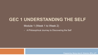 GEC 1 UNDERSTANDING THE SELF
Module 1 (Week 1 to Week 2)
 A Philosophical Journey to Discovering the Self
Prepared by: Nancy Jane D. Victorino, RPm, LPT
 