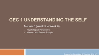 GEC 1 UNDERSTANDING THE SELF
Module 3 (Week 5 to Week 6)
 Psychological Perspective
 Western and Eastern Thought
Prepared by: Nancy Jane D. Victorino, RPm, LPT
 