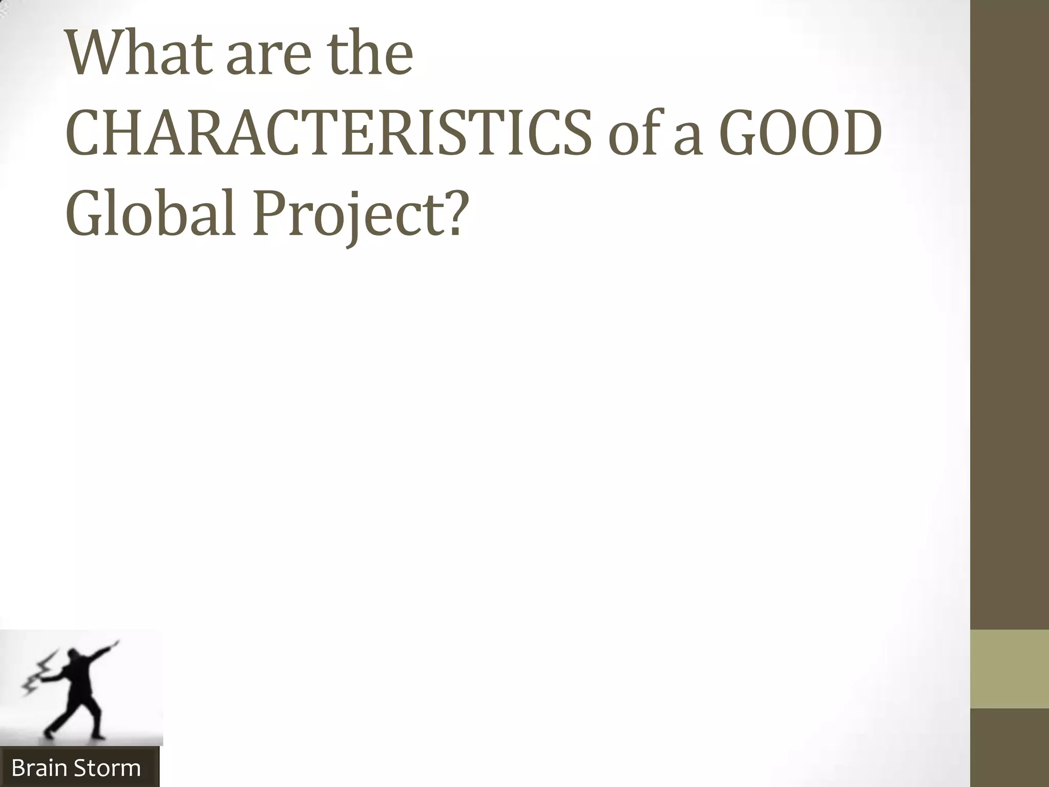 What are the
    CHARACTERISTICS of a GOOD
    Global Project?




Brain Storm
 