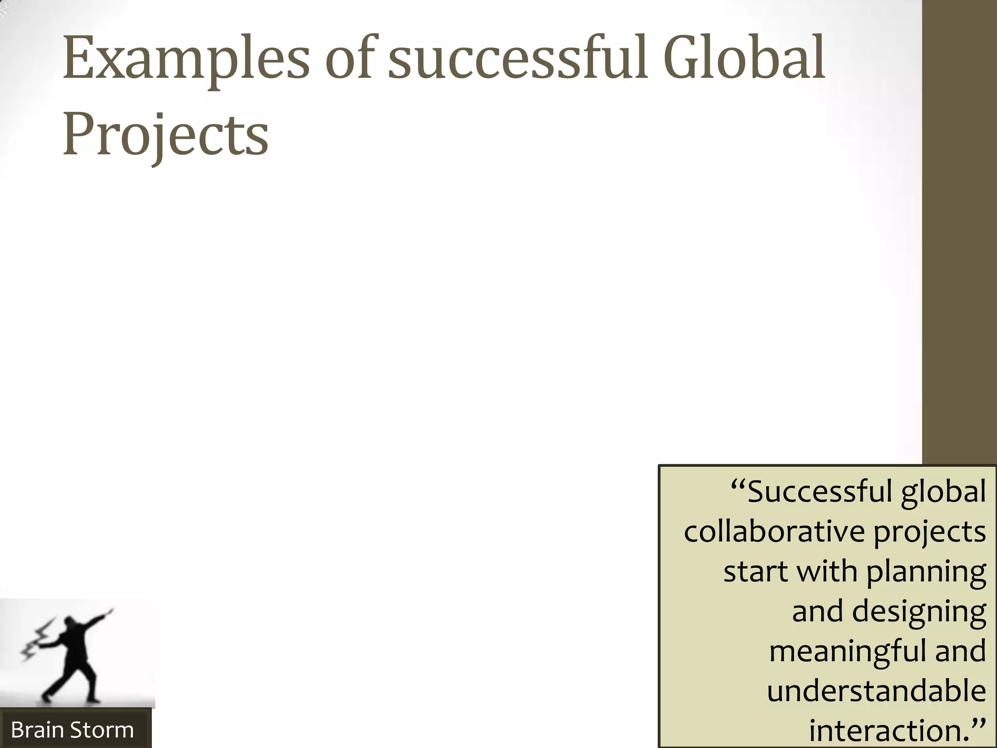 Examples of successful Global
    Projects




                               “Successful global
                           collaborative projects
                              start with planning
                                   and designing
                                 meaningful and
                                 understandable
Brain Storm                          interaction.”
 