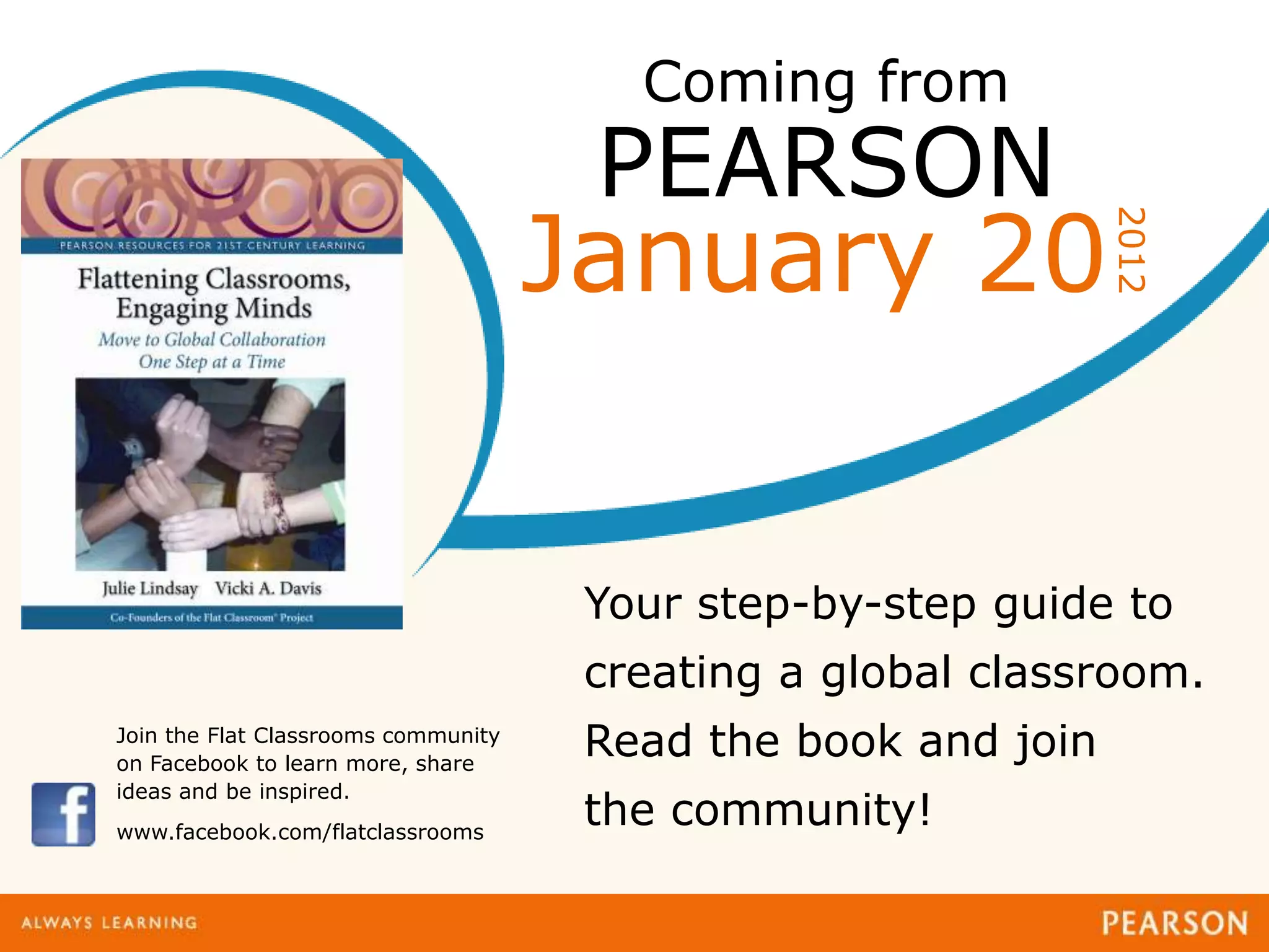 Coming from
                                      PEARSON
                                     January 20




                                                               2012
                                      Your step-by-step guide to
                                      creating a global classroom.
Join the Flat Classrooms community
on Facebook to learn more, share
                                      Read the book and join
ideas and be inspired.
www.facebook.com/flatclassrooms
                                      the community!
 
