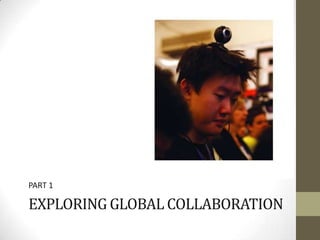 PART 1

EXPLORING GLOBAL COLLABORATION
 