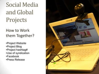 Social Media
and Global
Projects
How to Work
them Together?
•Project Website
•Project Blog
•Project hashtag#
•Use of syndication
•Facebook
•Press Release
 