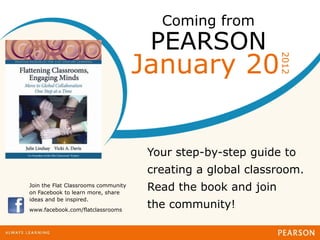 Coming from
                                      PEARSON
                                     January 20




                                                               2012
                                      Your step-by-step guide to
                                      creating a global classroom.
Join the Flat Classrooms community
on Facebook to learn more, share
                                      Read the book and join
ideas and be inspired.
www.facebook.com/flatclassrooms
                                      the community!
 