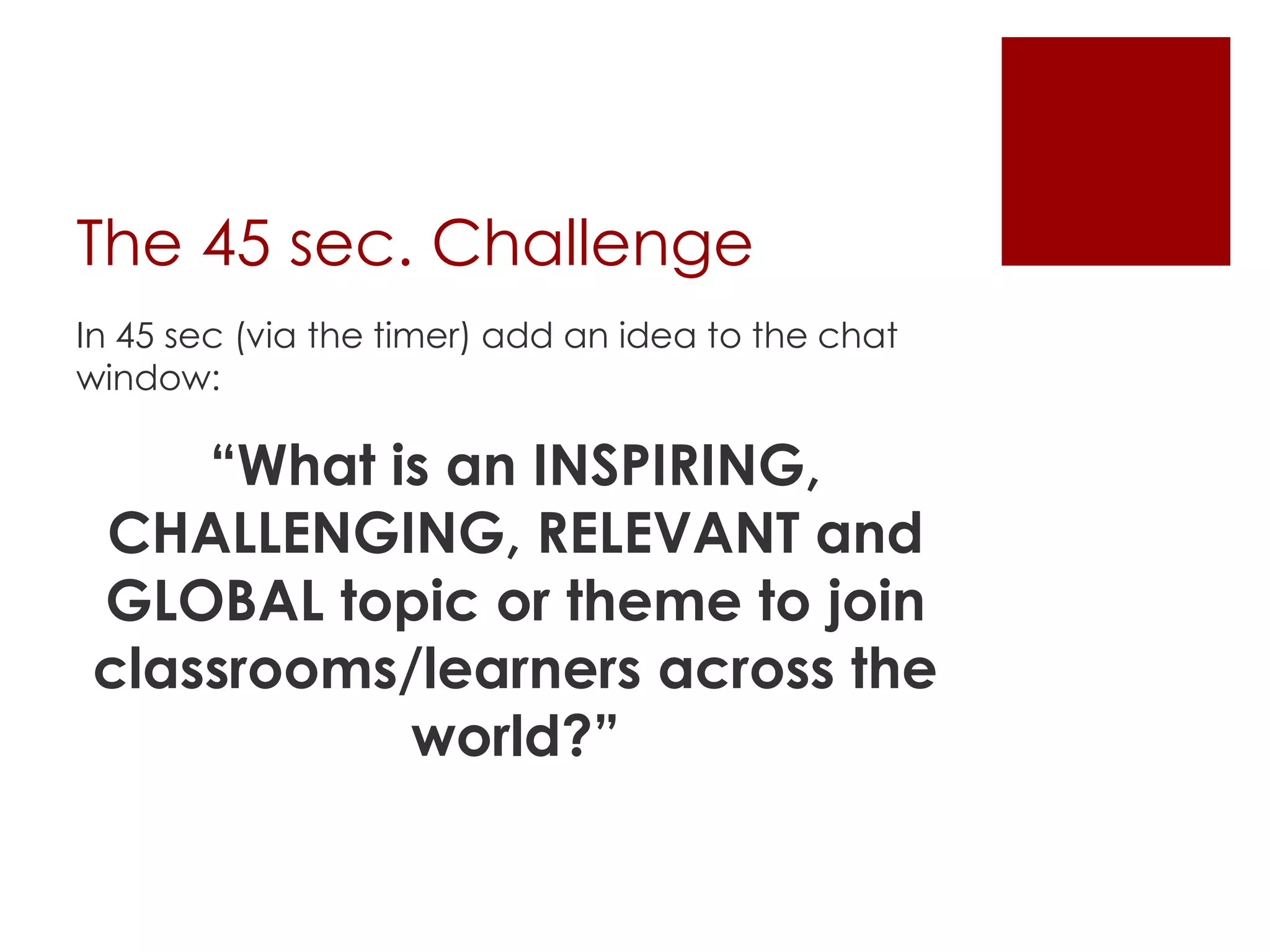 The 45 sec. Challenge
In 45 sec (via the timer) add an idea to the chat
window:

“What is an INSPIRING,
CHALLENGING, RELEVANT and
GLOBAL topic or theme to join
classrooms/learners across the
world?”

 