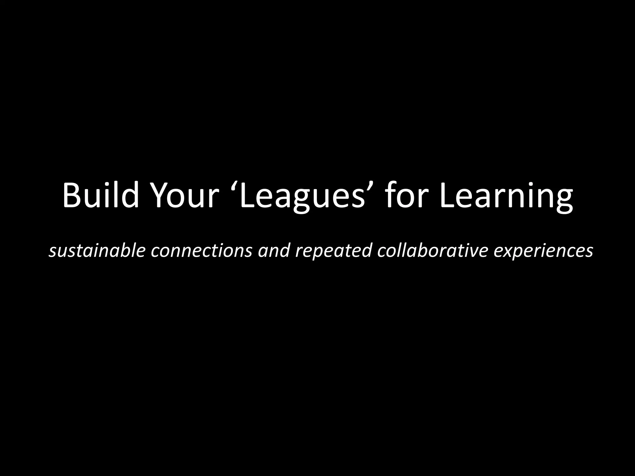 Build Your ‘Leagues’ for Learning
sustainable connections and repeated collaborative experiences

 