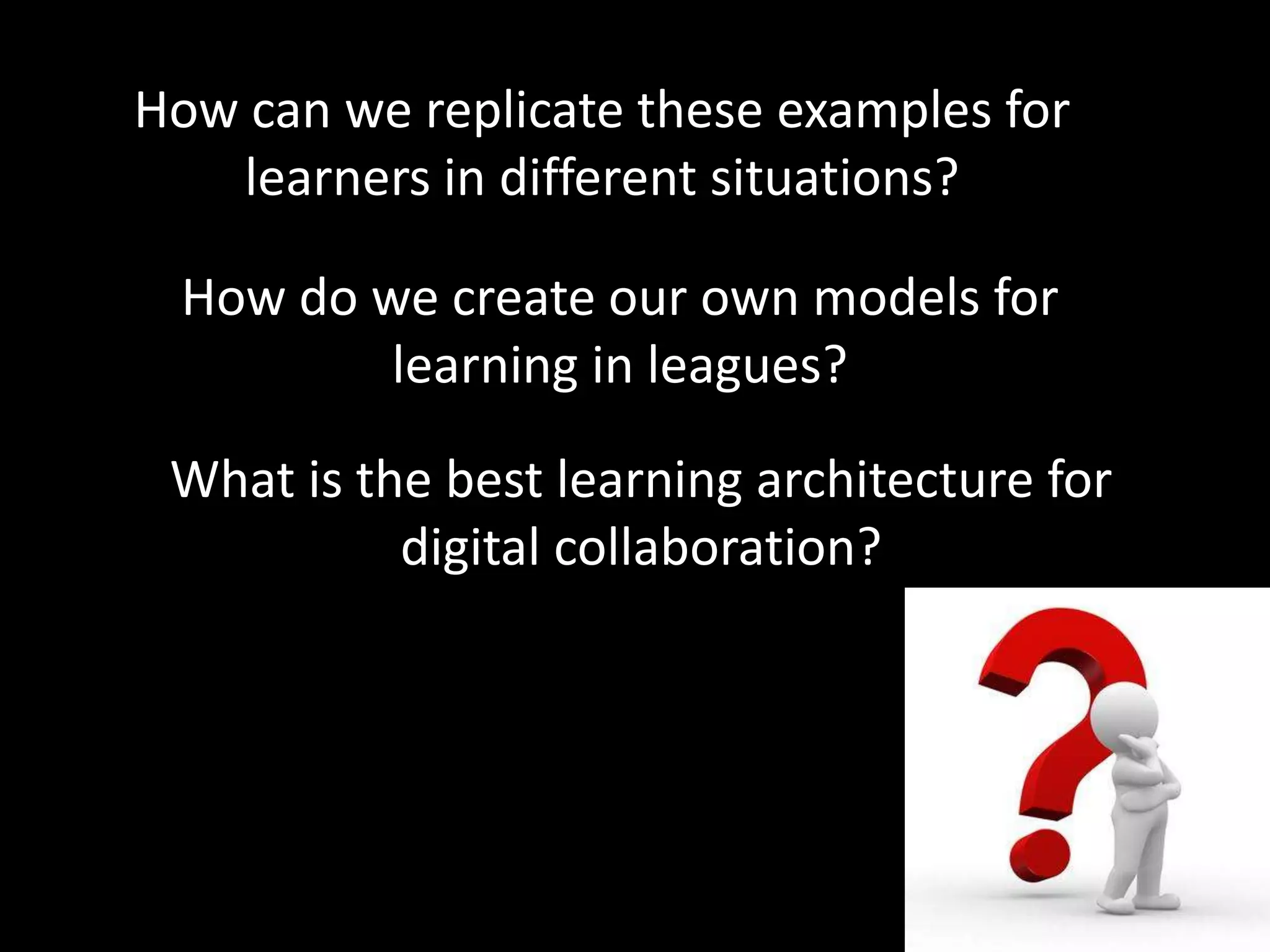 How can we replicate these examples for
learners in different situations?
How do we create our own models for
learning in leagues?
What is the best learning architecture for
digital collaboration?

 