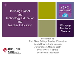 +
Infusing Global
and
Technology Education
into
Teacher Education

Winnipeg
Manitoba
Canada

Presented by
Red River College Teacher Education
Sarah Brown, Anita Lesage,
Janis Ollson, Maddie Wolff
Pre-service Teachers
Eva Brown, Instructor

 
