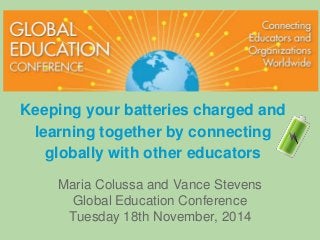 Keeping your batteries charged and 
learning together by connecting 
globally with other educators 
Maria Colussa and Vance Stevens 
Global Education Conference 
Tuesday 18th November, 2014 
 