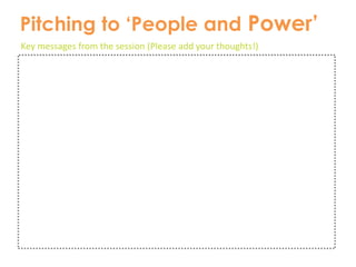 Pitching to ‘People and Power’ 
Key messages from the session (Please add your thoughts!) 
 