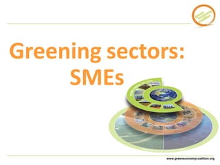 Greening sectors: 
www.greeneconomycoalition.org 
SMEs 
 