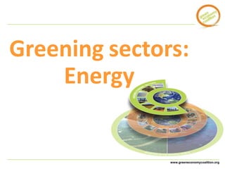 Greening sectors: 
www.greeneconomycoalition.org 
Energy 
 