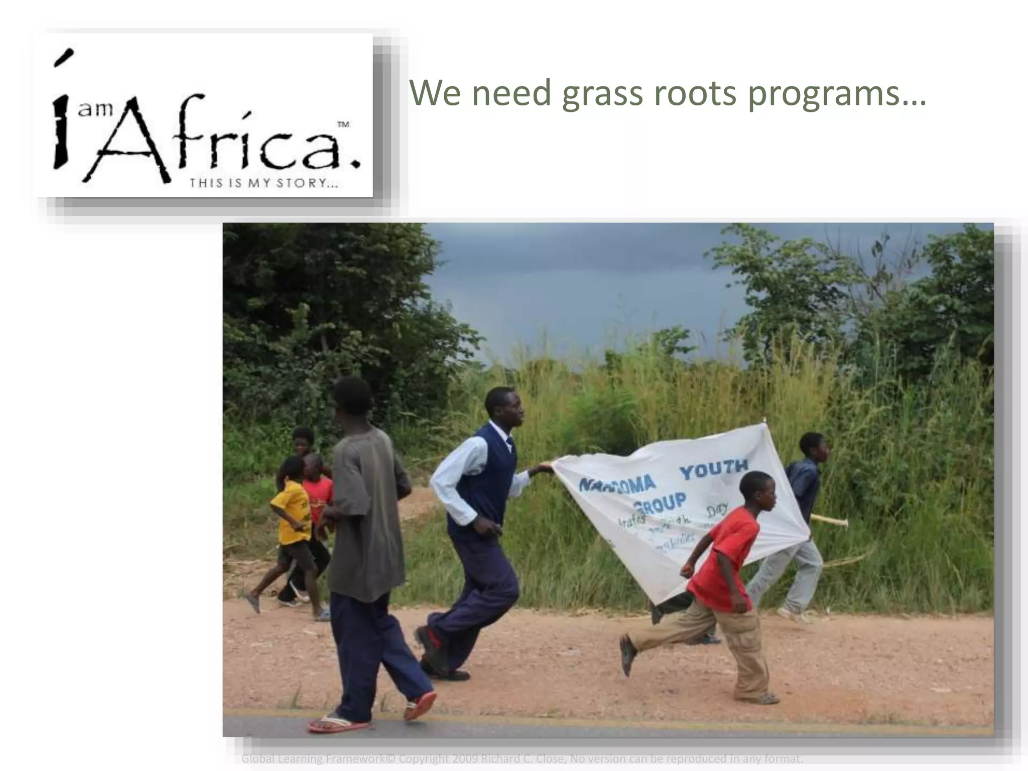 Global Learning Framework© Copyright 2009 Richard C. Close, No version can be reproduced in any format.
We need grass roots programs…
 