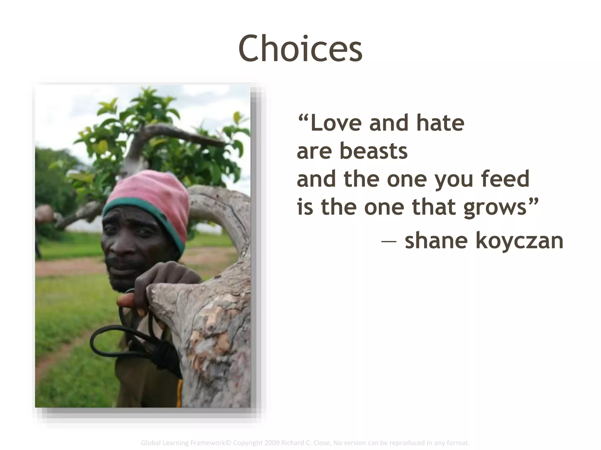 Global Learning Framework© Copyright 2009 Richard C. Close, No version can be reproduced in any format.
Choices
“Love and hate
are beasts
and the one you feed
is the one that grows”
— shane koyczan
 