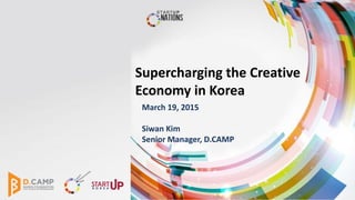Supercharging the Creative
Economy in Korea
March 19, 2015
Siwan Kim
Senior Manager, D.CAMP
 