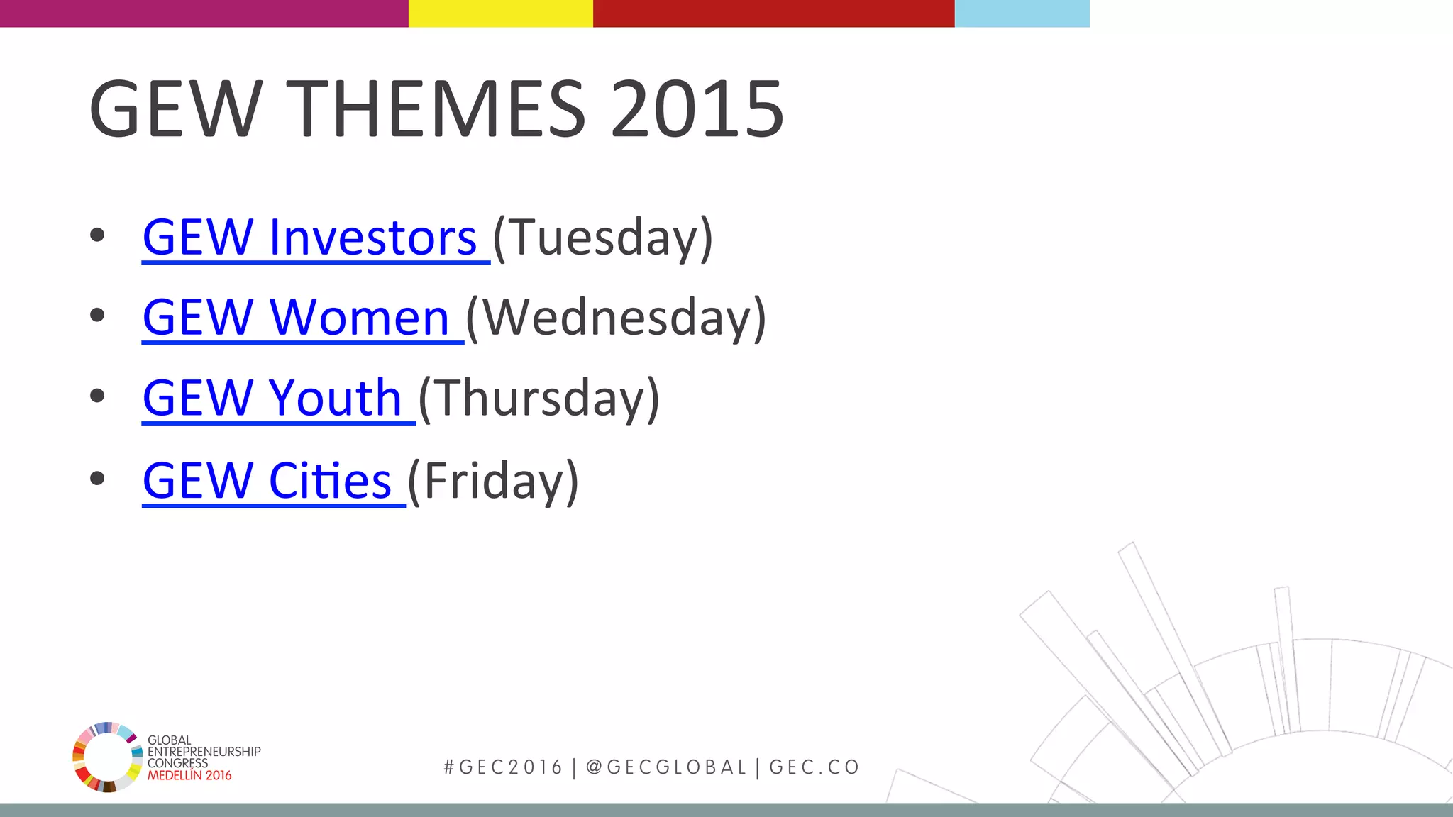 MEDELLÍN 2016 # G E C 2 0 1 6 | @ G E C G L O B A L | G E C . C O
GEW	THEMES	2015	
•  GEW	Investors	(Tuesday)	
•  GEW	Women	(Wednesday)	
•  GEW	Youth	(Thursday)	
•  GEW	CiFes	(Friday)	
 
