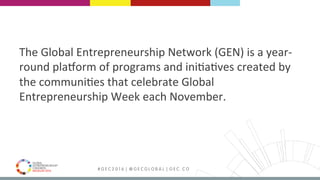 MEDELLÍN 2016 # G E C 2 0 1 6 | @ G E C G L O B A L | G E C . C O
The	Global	Entrepreneurship	Network	(GEN)	is	a	year-
round	plaBorm	of	programs	and	iniFaFves	created	by	
the	communiFes	that	celebrate	Global	
Entrepreneurship	Week	each	November.		
 