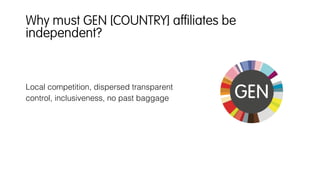 Local competition, dispersed transparent
control, inclusiveness, no past baggage
Why must GEN [COUNTRY] afﬁliates be
independent?
 