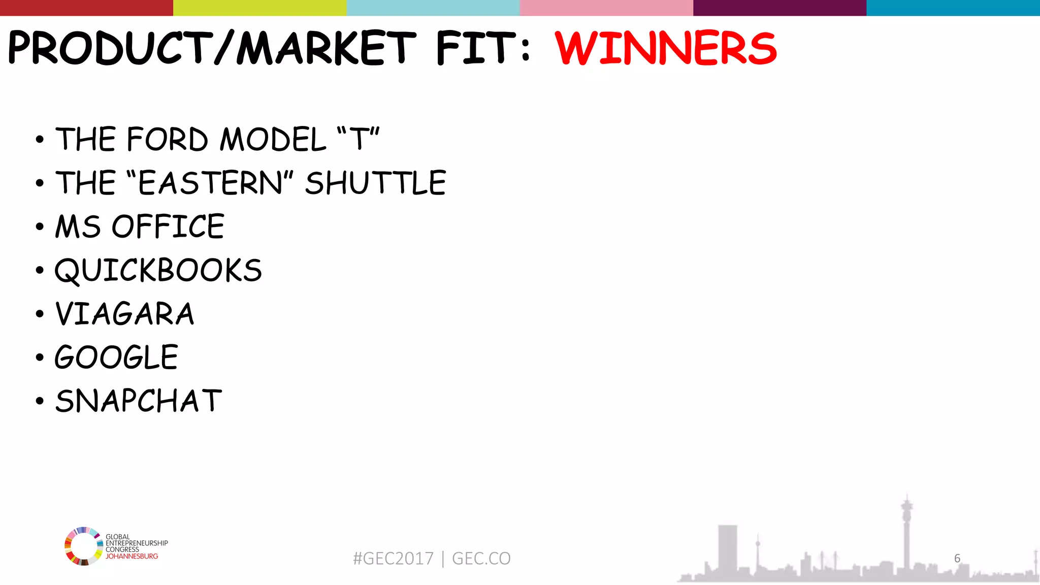 #GEC2017 | GEC.CO
PRODUCT/MARKET FIT: WINNERS
• THE FORD MODEL “T”
• THE “EASTERN” SHUTTLE
• MS OFFICE
• QUICKBOOKS
• VIAGARA
• GOOGLE
• SNAPCHAT
6
 