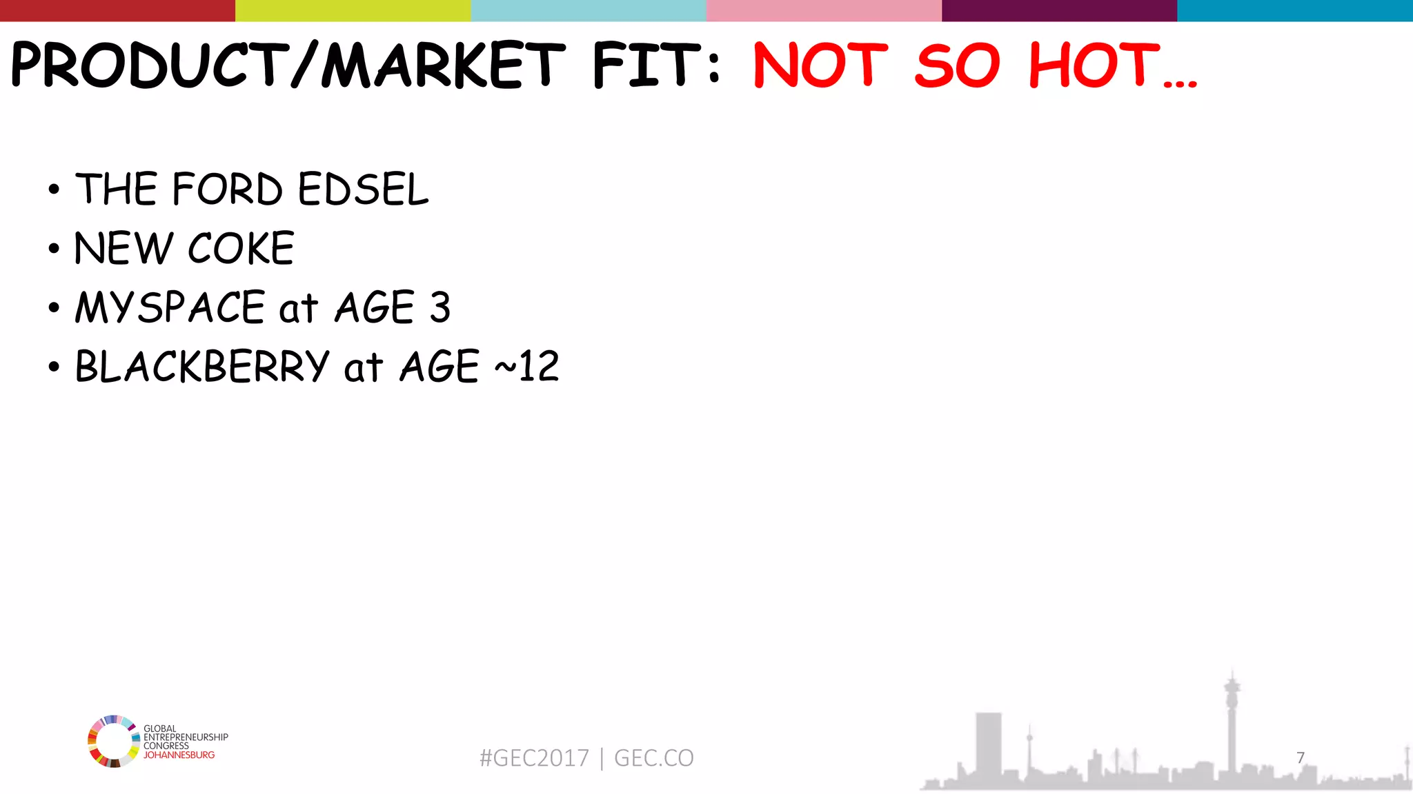 #GEC2017 | GEC.CO
PRODUCT/MARKET FIT: NOT SO HOT…
• THE FORD EDSEL
• NEW COKE
• MYSPACE at AGE 3
• BLACKBERRY at AGE ~12
7
 