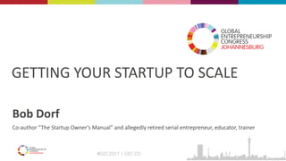 #GEC2017 | GEC.CO
GETTING YOUR STARTUP TO SCALE
Bob Dorf
Co-author “The Startup Owner’s Manual” and allegedly retired serial entrepreneur, educator, trainer
 