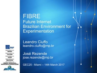 FIBRE
Future Internet
Brazilian Environment for
Experimentation
Leandro Ciuffo
leandro.ciuffo@rnp.br
José Rezende
jose.rezende@rnp.br
GEC25 - Miami – 14th March 2017
 